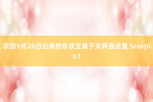 农历9月28日出身的东谈主属于天秤座还是 Scorpio？
