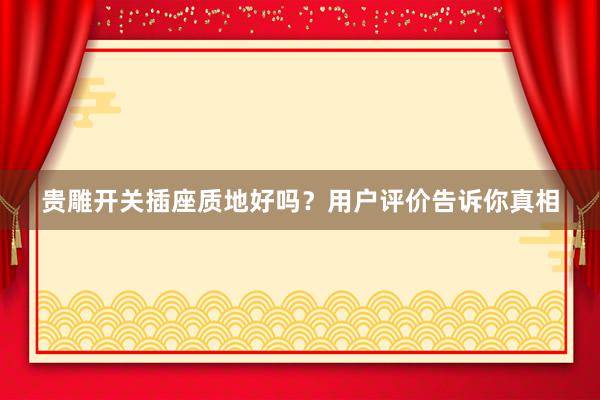 贵雕开关插座质地好吗？用户评价告诉你真相