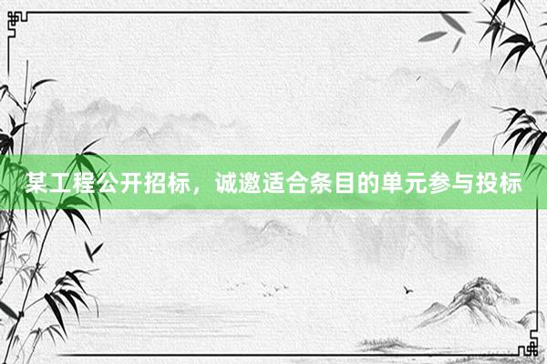 某工程公开招标，诚邀适合条目的单元参与投标