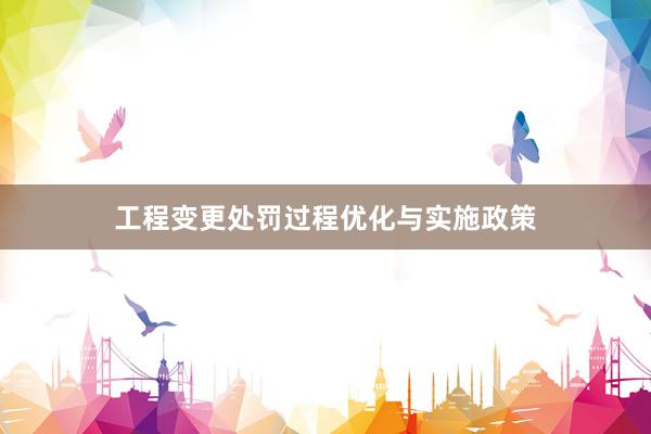 工程变更处罚过程优化与实施政策