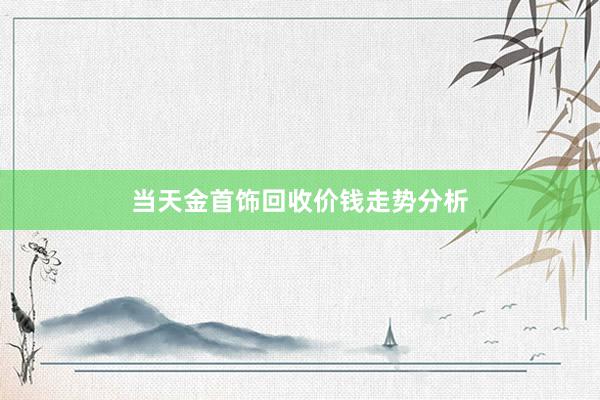 当天金首饰回收价钱走势分析