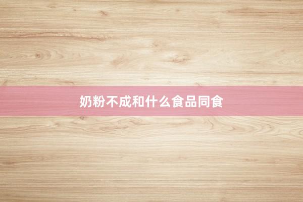 奶粉不成和什么食品同食