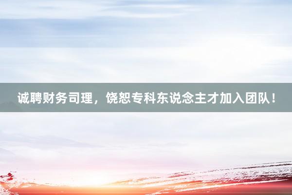 诚聘财务司理，饶恕专科东说念主才加入团队！