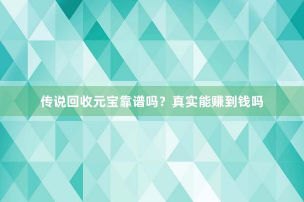 传说回收元宝靠谱吗？真实能赚到钱吗