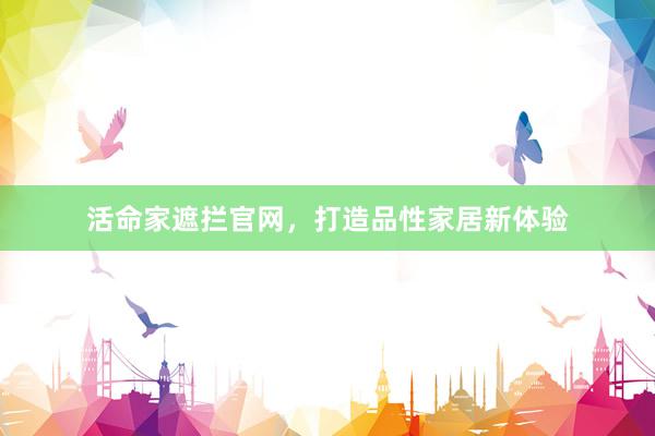 活命家遮拦官网，打造品性家居新体验