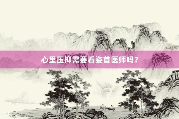 心里压抑需要看姿首医师吗？